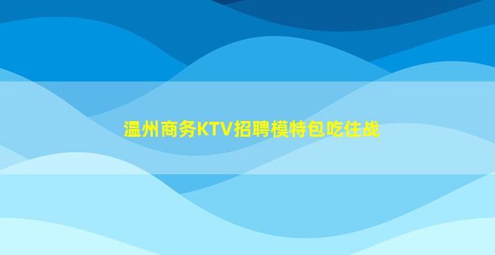 温州商务KTV招聘模特包吃住战